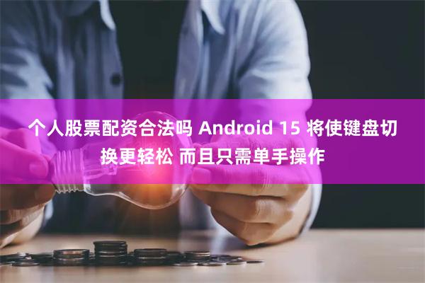 个人股票配资合法吗 Android 15 将使键盘切换更轻松 而且只需单手操作