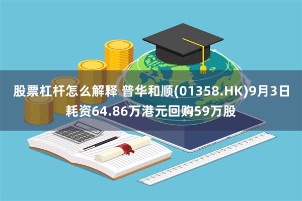 股票杠杆怎么解释 普华和顺(01358.HK)9月3日耗资64.86万港元回购59万股