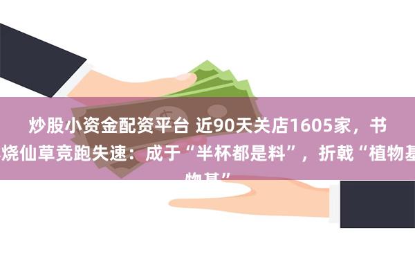 炒股小资金配资平台 近90天关店1605家，书亦烧仙草竞跑失速：成于“半杯都是料”，折戟“植物基”