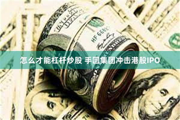 怎么才能杠杆炒股 手回集团冲击港股IPO