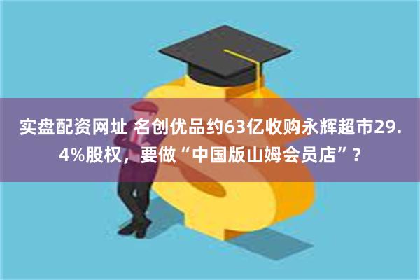 实盘配资网址 名创优品约63亿收购永辉超市29.4%股权，要做“中国版山姆会员店”？