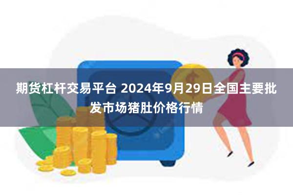 期货杠杆交易平台 2024年9月29日全国主要批发市场猪肚价格行情