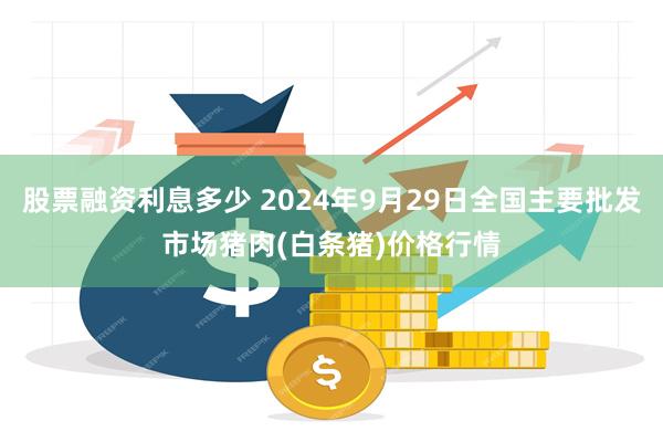 股票融资利息多少 2024年9月29日全国主要批发市场猪肉(白条猪)价格行情