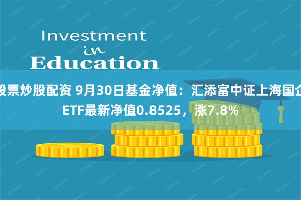 股票炒股配资 9月30日基金净值：汇添富中证上海国企ETF最新净值0.8525，涨7.8%