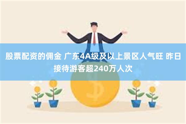 股票配资的佣金 广东4A级及以上景区人气旺 昨日接待游客超240万人次