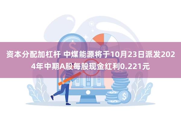 资本分配加杠杆 中煤能源将于10月23日派发2024年中期A股每股现金红利0.221元