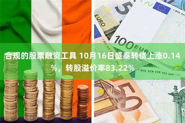 合规的股票融资工具 10月16日盛泰转债上涨0.14%，转股溢价率83.22%