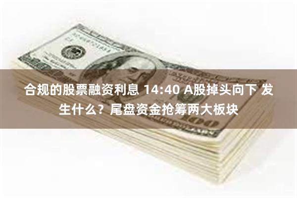 合规的股票融资利息 14:40 A股掉头向下 发生什么？尾盘资金抢筹两大板块