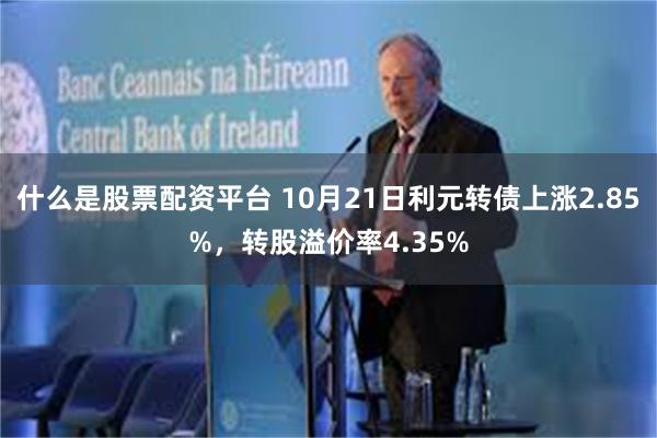 什么是股票配资平台 10月21日利元转债上涨2.85%，转股溢价率4.35%