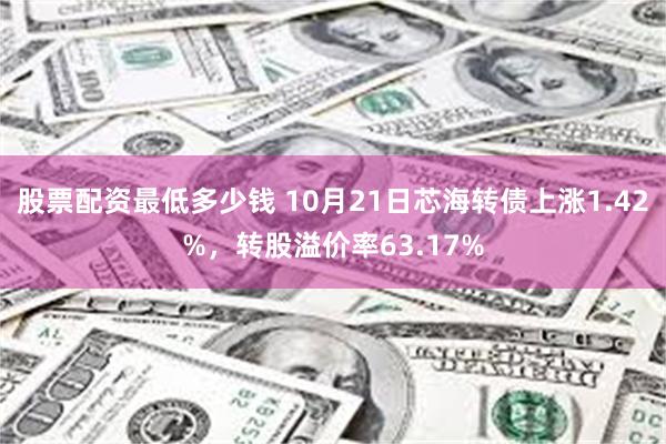 股票配资最低多少钱 10月21日芯海转债上涨1.42%，转股溢价率63.17%