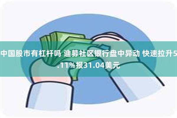 中国股市有杠杆吗 迪募社区银行盘中异动 快速拉升5.11%报31.04美元