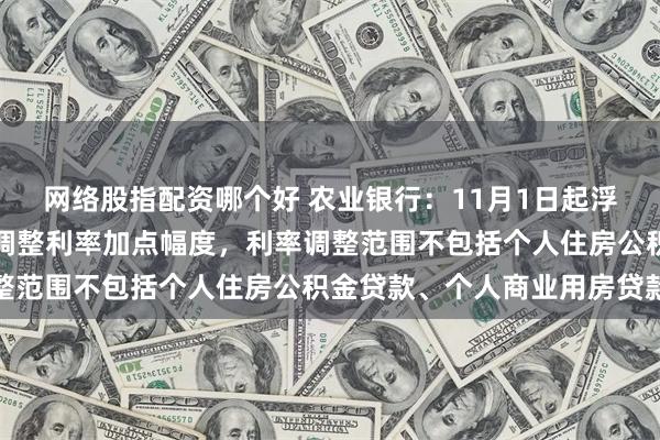 网络股指配资哪个好 农业银行：11月1日起浮动利率房贷客户可申请调整利率加点幅度，利率调整范围不包括个人住房公积金贷款、个人商业用房贷款