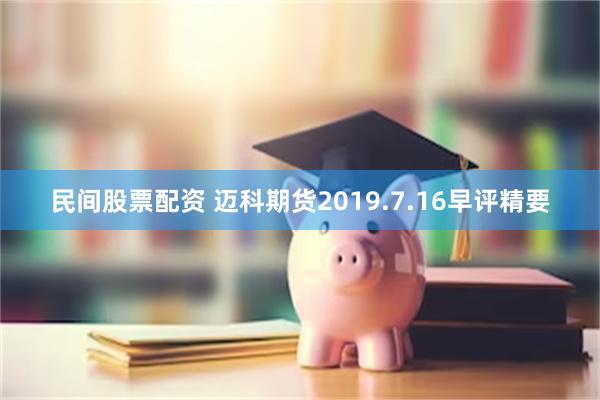 民间股票配资 迈科期货2019.7.16早评精要