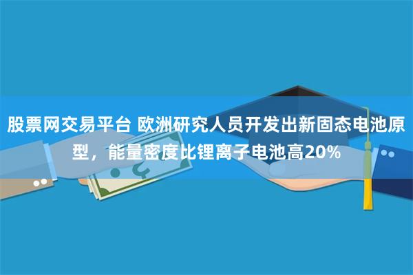 股票网交易平台 欧洲研究人员开发出新固态电池原型，能量密度比锂离子电池高20%