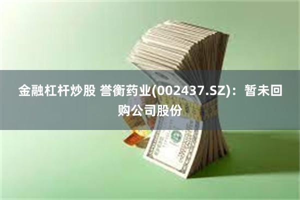 金融杠杆炒股 誉衡药业(002437.SZ)：暂未回购公司股份