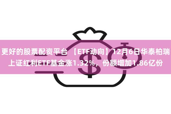 更好的股票配资平台 【ETF动向】12月6日华泰柏瑞上证红利ETF基金涨1.32%，份额增加1.86亿份