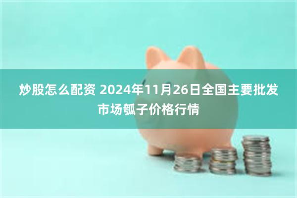 炒股怎么配资 2024年11月26日全国主要批发市场瓠子价格行情