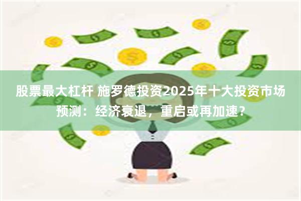 股票最大杠杆 施罗德投资2025年十大投资市场预测：经济衰退，重启或再加速？