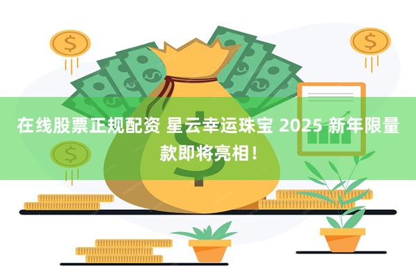 在线股票正规配资 星云幸运珠宝 2025 新年限量款即将亮相！