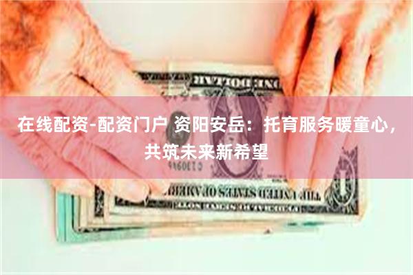 在线配资-配资门户 资阳安岳：托育服务暖童心，共筑未来新希望