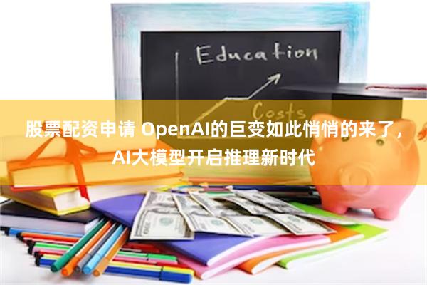 股票配资申请 OpenAI的巨变如此悄悄的来了，AI大模型开启推理新时代