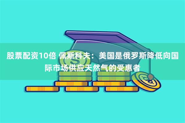 股票配资10倍 佩斯科夫：美国是俄罗斯降低向国际市场供应天然气的受惠者