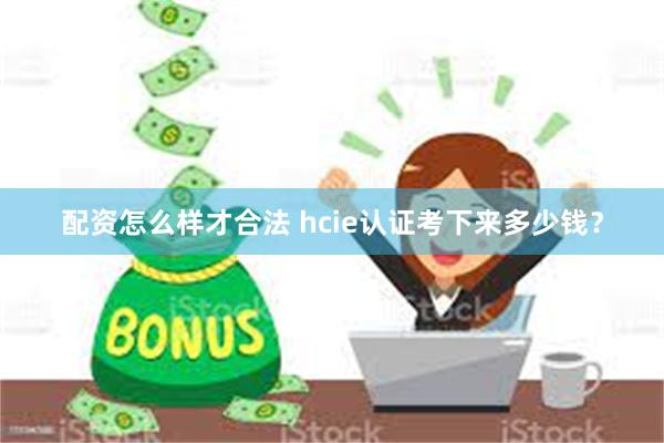 配资怎么样才合法 hcie认证考下来多少钱？