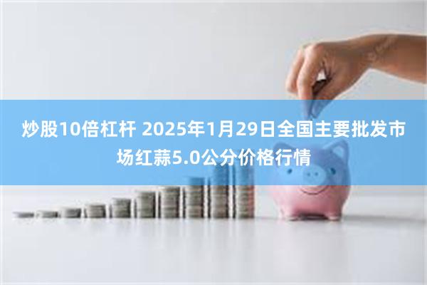 炒股10倍杠杆 2025年1月29日全国主要批发市场红蒜5.0公分价格行情