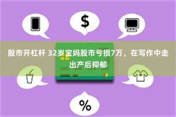 股市开杠杆 32岁宝妈股市亏损7万，在写作中走出产后抑郁