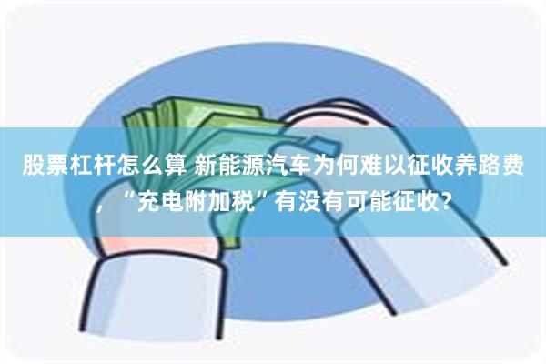 股票杠杆怎么算 新能源汽车为何难以征收养路费，“充电附加税”有没有可能征收？