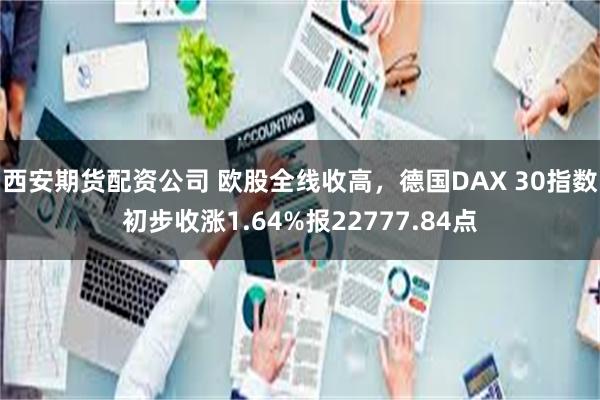 西安期货配资公司 欧股全线收高，德国DAX 30指数初步收涨1.64%报22777.84点