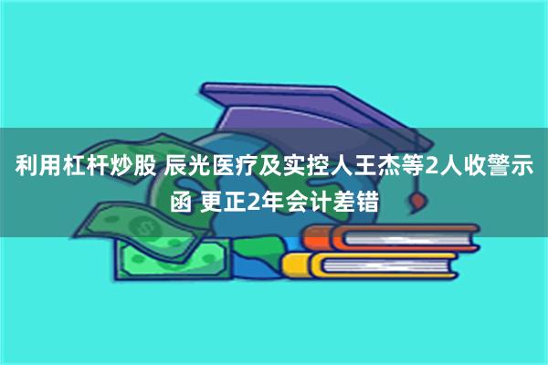 利用杠杆炒股 辰光医疗及实控人王杰等2人收警示函 更正2年会计差错