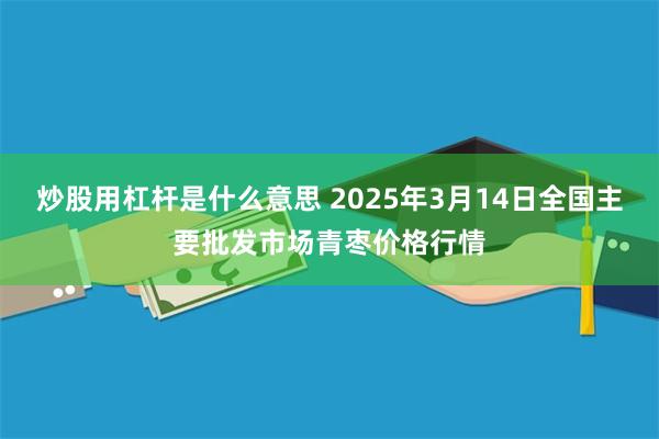 炒股用杠杆是什么意思 2025年3月14日全国主要批发市场青枣价格行情