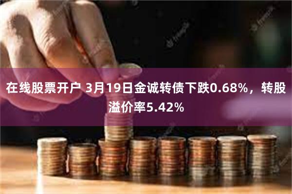 在线股票开户 3月19日金诚转债下跌0.68%，转股溢价率5.42%